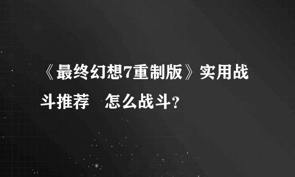 《最终幻想7重制版》实用战斗推荐   怎么战斗？