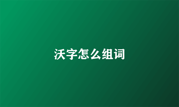 沃字怎么组词