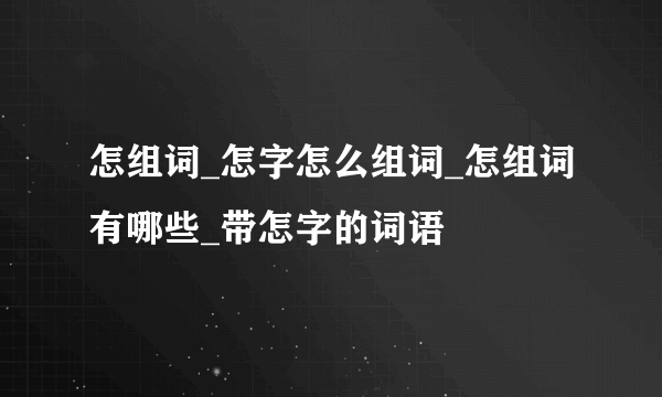 怎组词_怎字怎么组词_怎组词有哪些_带怎字的词语