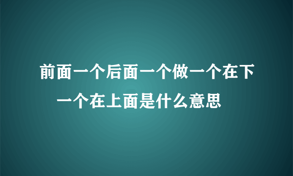 前面一个后面一个做一个在下㖭一个在上面是什么意思