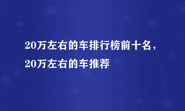 20万左右的车排行榜前十名，20万左右的车推荐