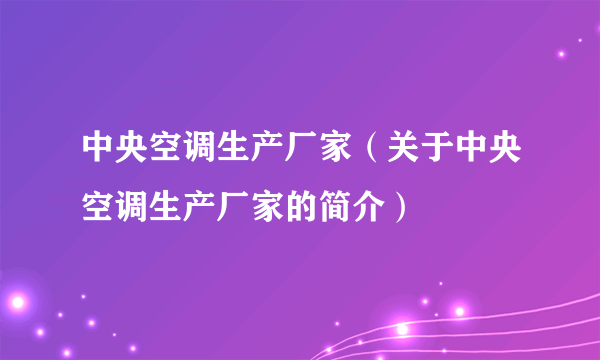 中央空调生产厂家（关于中央空调生产厂家的简介）