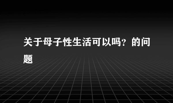 关于母子性生活可以吗？的问题