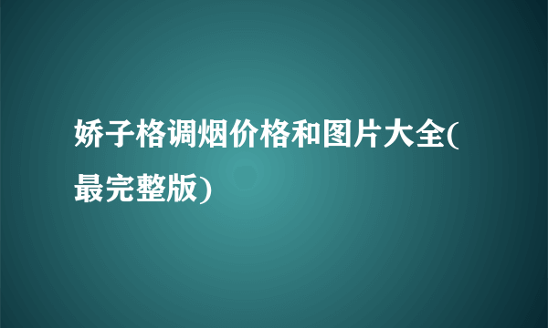 娇子格调烟价格和图片大全(最完整版)