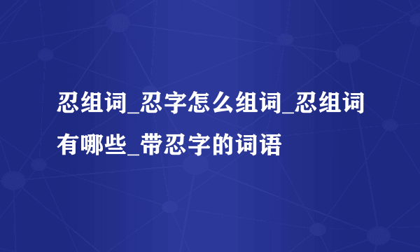 忍组词_忍字怎么组词_忍组词有哪些_带忍字的词语