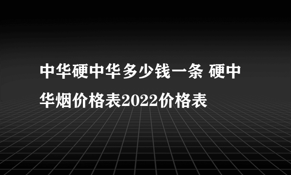 中华硬中华多少钱一条 硬中华烟价格表2022价格表