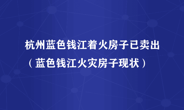 杭州蓝色钱江着火房子已卖出（蓝色钱江火灾房子现状）