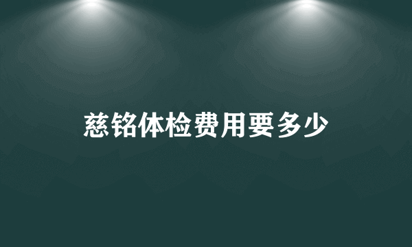 慈铭体检费用要多少