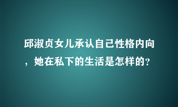 邱淑贞女儿承认自己性格内向，她在私下的生活是怎样的？