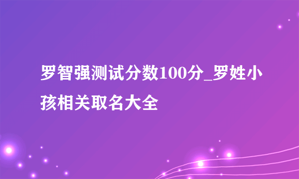 罗智强测试分数100分_罗姓小孩相关取名大全