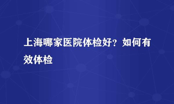 上海哪家医院体检好？如何有效体检