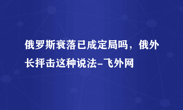 俄罗斯衰落已成定局吗，俄外长抨击这种说法-飞外网