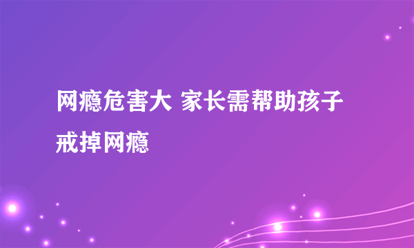 网瘾危害大 家长需帮助孩子戒掉网瘾