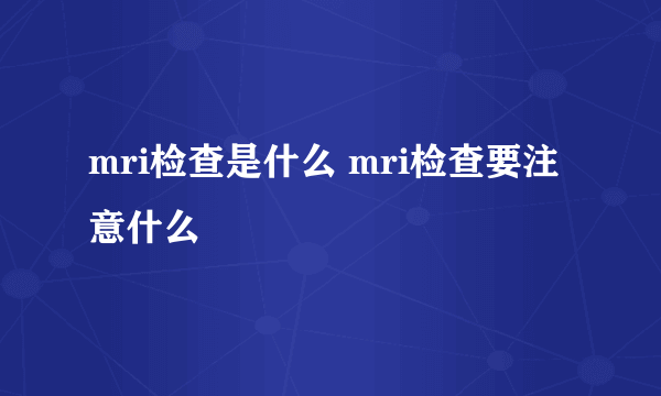 mri检查是什么 mri检查要注意什么