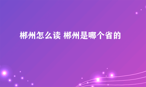 郴州怎么读 郴州是哪个省的