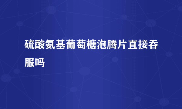 硫酸氨基葡萄糖泡腾片直接吞服吗