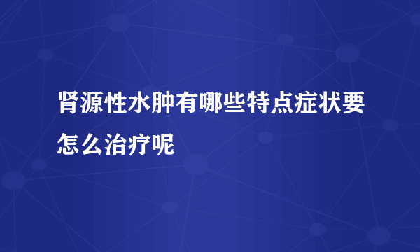 肾源性水肿有哪些特点症状要怎么治疗呢