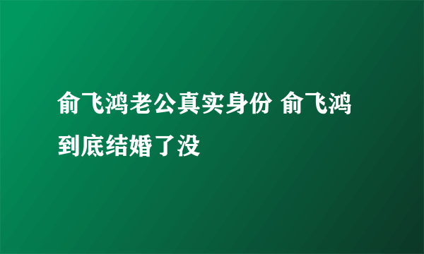 俞飞鸿老公真实身份 俞飞鸿到底结婚了没