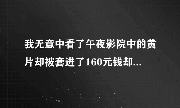 我无意中看了午夜影院中的黄片却被套进了160元钱却还看不成，请问能退款吗？