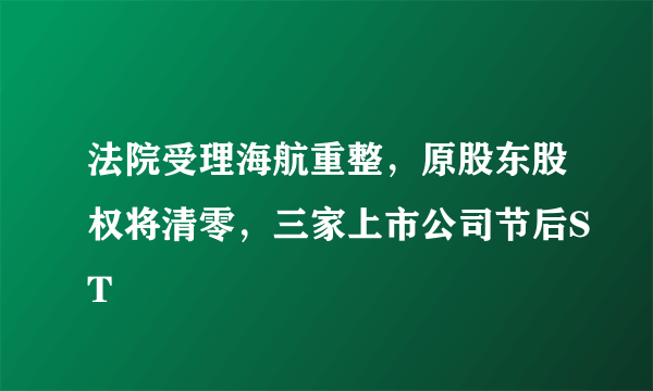 法院受理海航重整，原股东股权将清零，三家上市公司节后ST