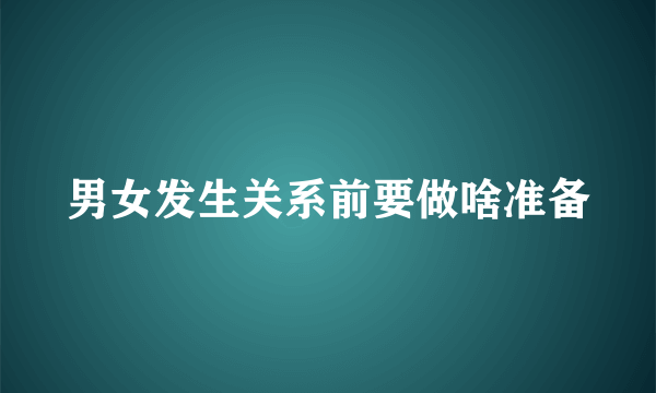 男女发生关系前要做啥准备