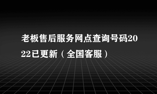 老板售后服务网点查询号码2022已更新（全国客服）