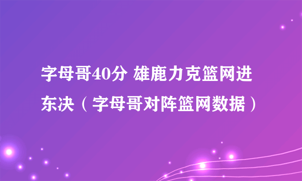 字母哥40分 雄鹿力克篮网进东决（字母哥对阵篮网数据）