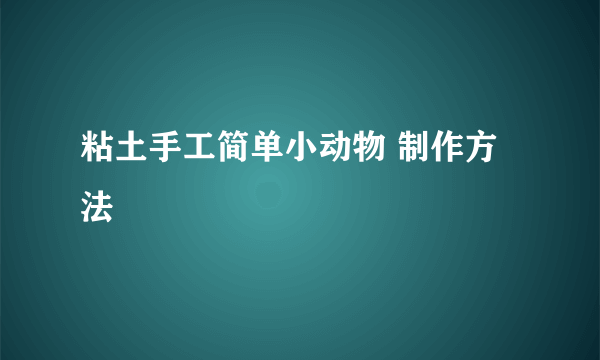 粘土手工简单小动物 制作方法