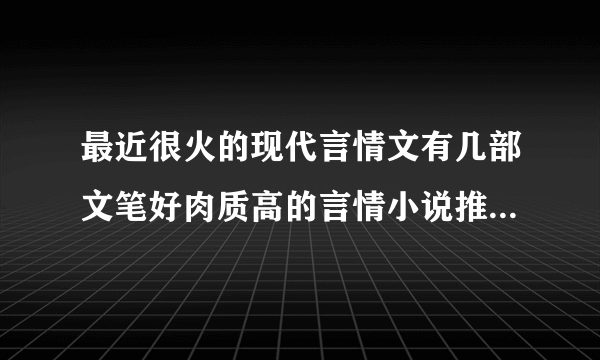 最近很火的现代言情文有几部文笔好肉质高的言情小说推荐_飞外小说站