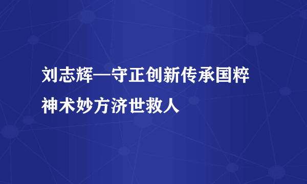 刘志辉—守正创新传承国粹 神术妙方济世救人