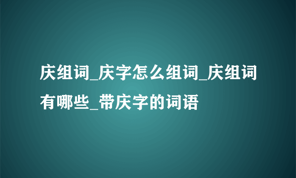 庆组词_庆字怎么组词_庆组词有哪些_带庆字的词语