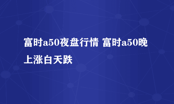 富时a50夜盘行情 富时a50晚上涨白天跌