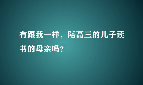 有跟我一样，陪高三的儿子读书的母亲吗？