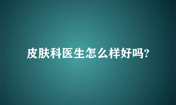 皮肤科医生怎么样好吗?