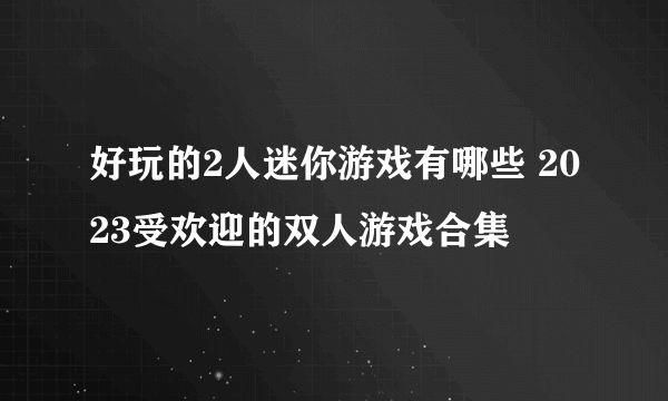 好玩的2人迷你游戏有哪些 2023受欢迎的双人游戏合集