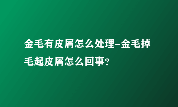 金毛有皮屑怎么处理-金毛掉毛起皮屑怎么回事？