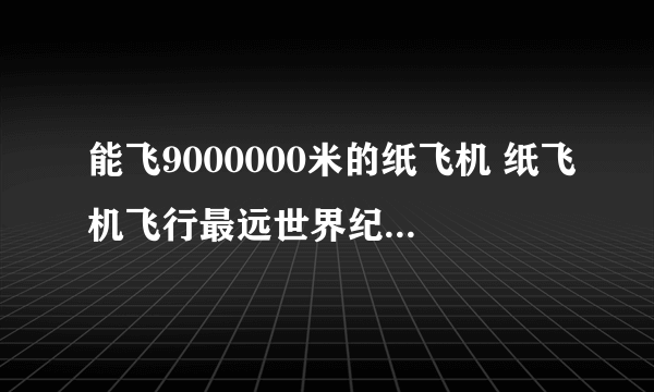 能飞9000000米的纸飞机 纸飞机飞行最远世界纪录为68米