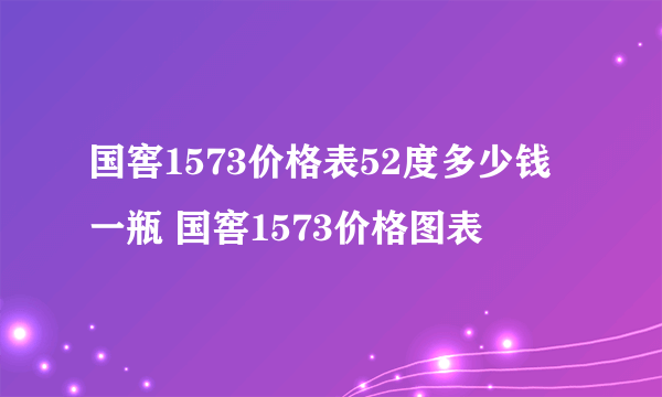 国窖1573价格表52度多少钱一瓶 国窖1573价格图表