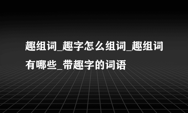 趣组词_趣字怎么组词_趣组词有哪些_带趣字的词语