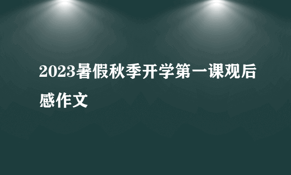 2023暑假秋季开学第一课观后感作文