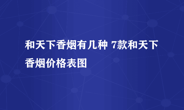 和天下香烟有几种 7款和天下香烟价格表图