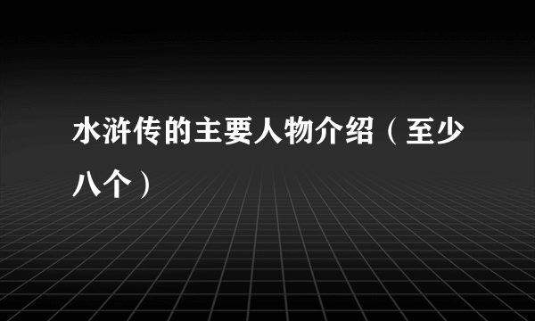 水浒传的主要人物介绍（至少八个）