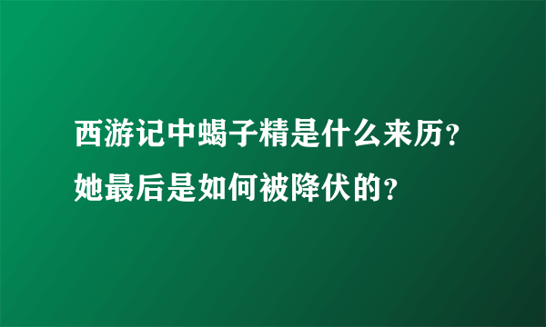 西游记中蝎子精是什么来历？她最后是如何被降伏的？