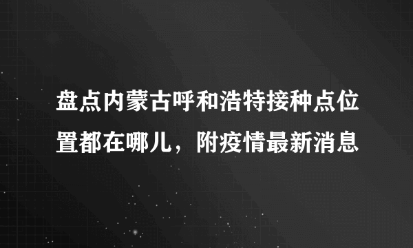 盘点内蒙古呼和浩特接种点位置都在哪儿，附疫情最新消息