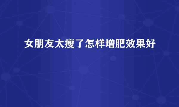 女朋友太瘦了怎样增肥效果好