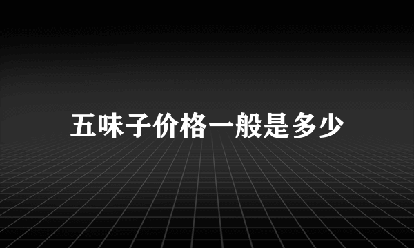 五味子价格一般是多少