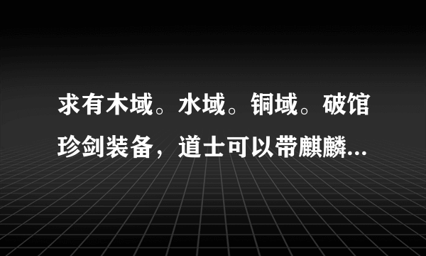 求有木域。水域。铜域。破馆珍剑装备，道士可以带麒麟的传奇...