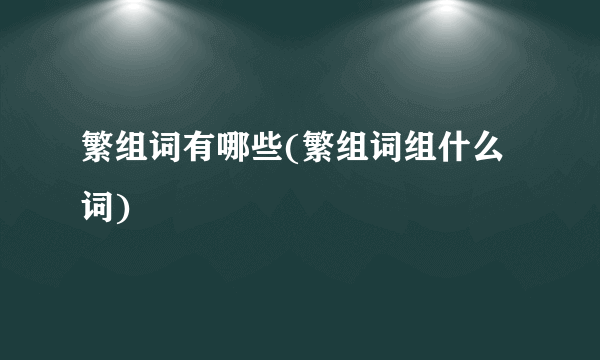 繁组词有哪些(繁组词组什么词)