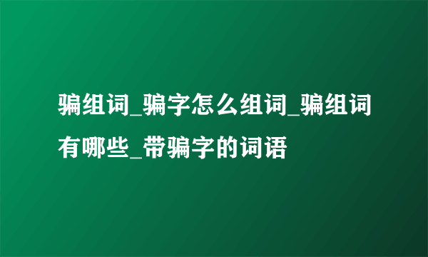 骗组词_骗字怎么组词_骗组词有哪些_带骗字的词语