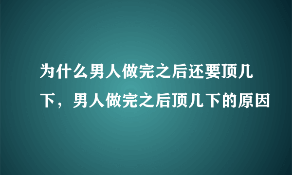 为什么男人做完之后还要顶几下，男人做完之后顶几下的原因